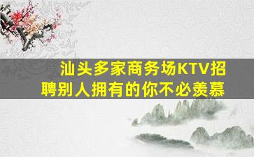 汕头多家商务场KTV招聘别人拥有的你不必羡慕